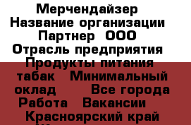 Мерчендайзер › Название организации ­ Партнер, ООО › Отрасль предприятия ­ Продукты питания, табак › Минимальный оклад ­ 1 - Все города Работа » Вакансии   . Красноярский край,Железногорск г.